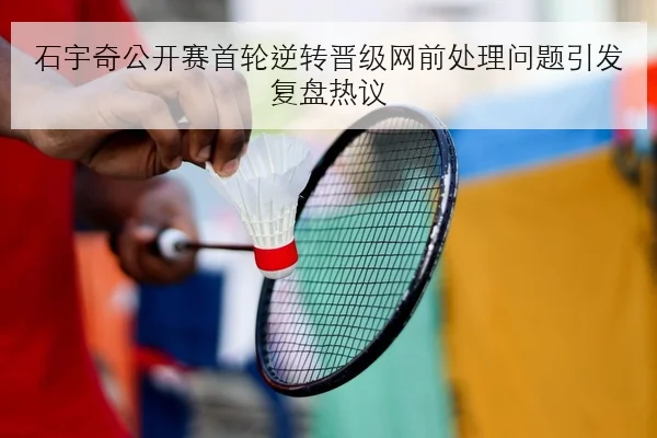 石宇奇公开赛首轮逆转晋级网前处理问题引发复盘热议